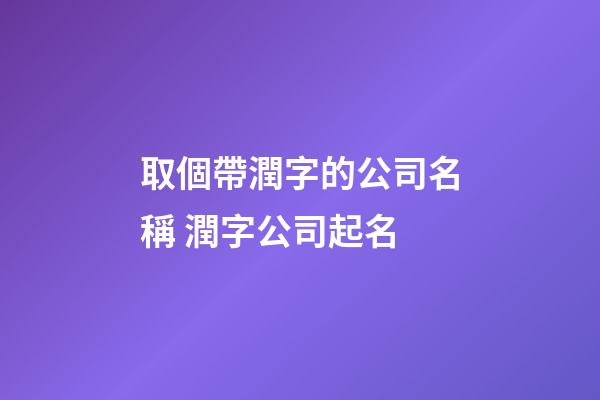 取個帶潤字的公司名稱 潤字公司起名-第1張-公司起名-玄機派